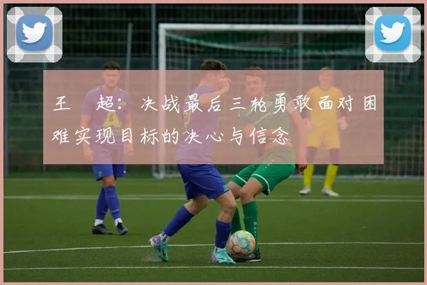 王燊超：决战最后三轮勇敢面对困难实现目标的决心与信念