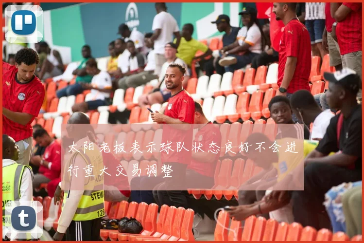 太阳老板表示球队状态良好不会进行重大交易调整