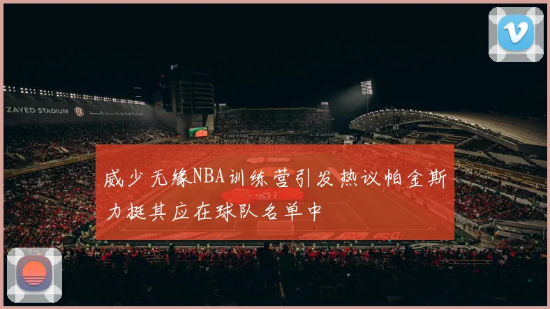威少无缘NBA训练营引发热议帕金斯力挺其应在球队名单中