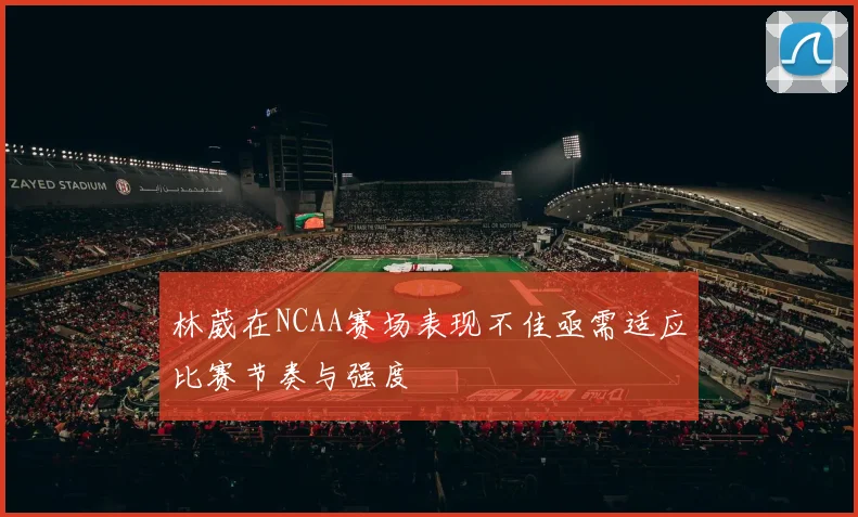 林葳在NCAA赛场表现不佳亟需适应比赛节奏与强度