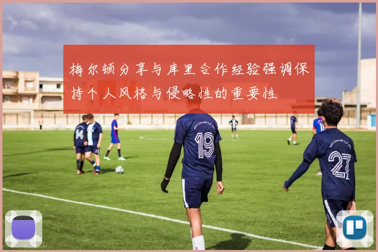 梅尔顿分享与库里合作经验强调保持个人风格与侵略性的重要性