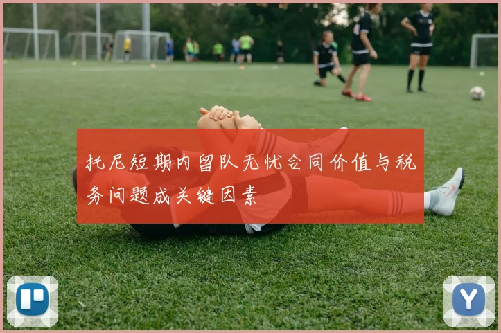 托尼短期内留队无忧合同价值与税务问题成关键因素