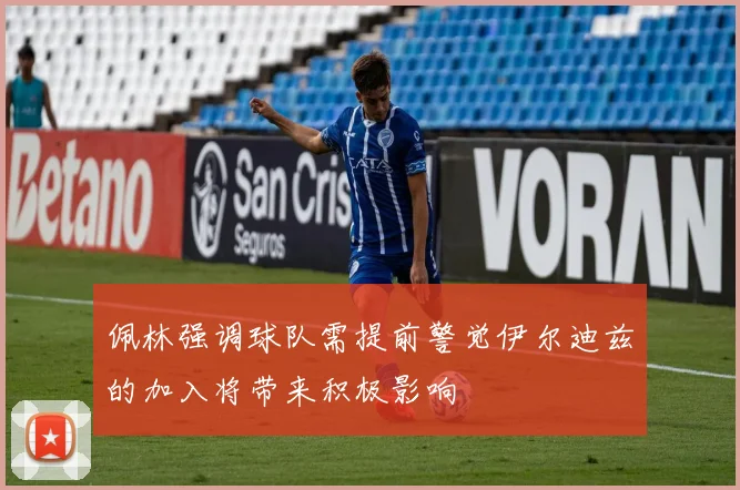 佩林强调球队需提前警觉伊尔迪兹的加入将带来积极影响