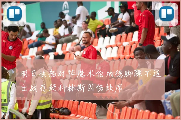 明日快船对阵魔术伦纳德脚踝不适出战存疑科林斯因伤缺席