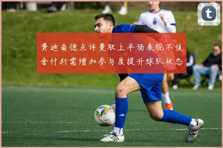 费迪南德点评曼联上半场表现不佳舍什科需增加参与度提升球队状态