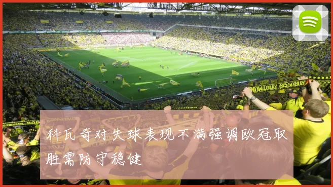 科瓦奇对失球表现不满强调欧冠取胜需防守稳健