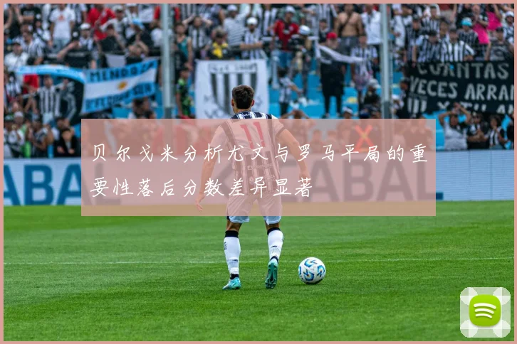 贝尔戈米分析尤文与罗马平局的重要性落后分数差异显著