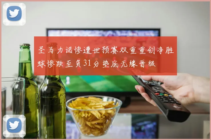 圣马力诺惨遭世预赛双重重创净胜球惨跌至负31分垫底无缘晋级