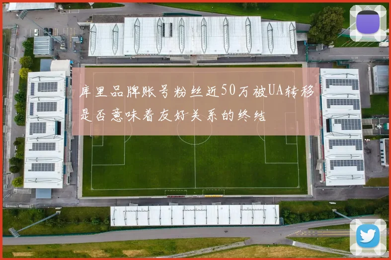库里品牌账号粉丝近50万被UA转移是否意味着友好关系的终结
