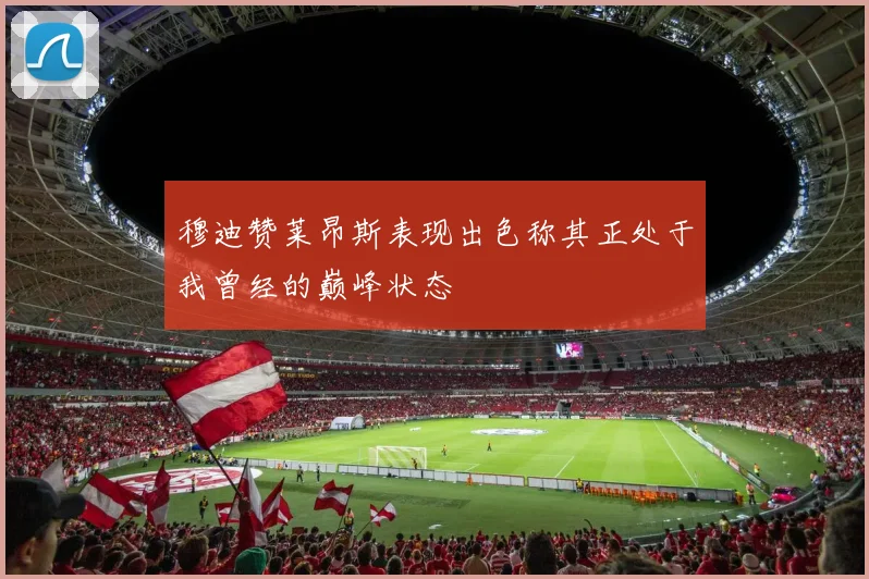 穆迪赞莱昂斯表现出色称其正处于我曾经的巅峰状态