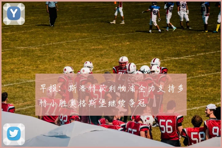 早报：斯洛特获利物浦全力支持多特小胜奥格斯堡继续争冠