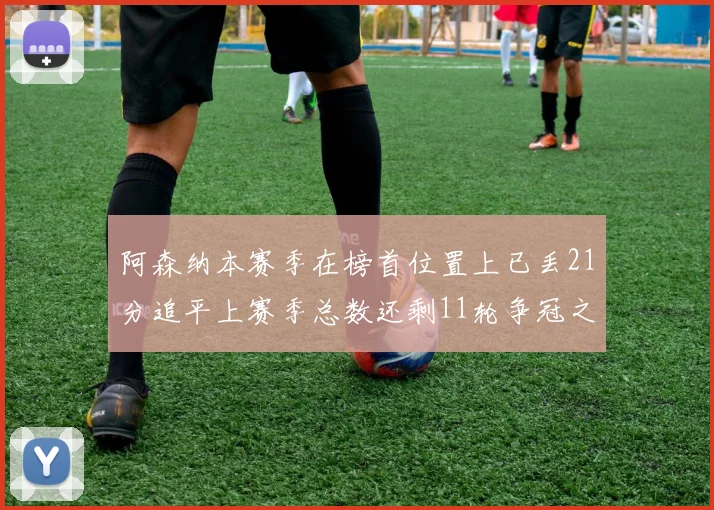 阿森纳本赛季在榜首位置上已丢21分追平上赛季总数还剩11轮争冠之路艰难