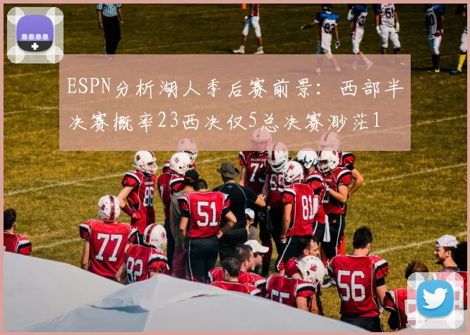 ESPN分析湖人季后赛前景：西部半决赛概率23西决仅5总决赛渺茫1