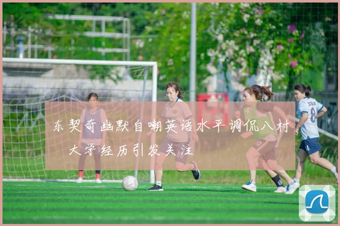 东契奇幽默自嘲英语水平调侃八村塁大学经历引发关注