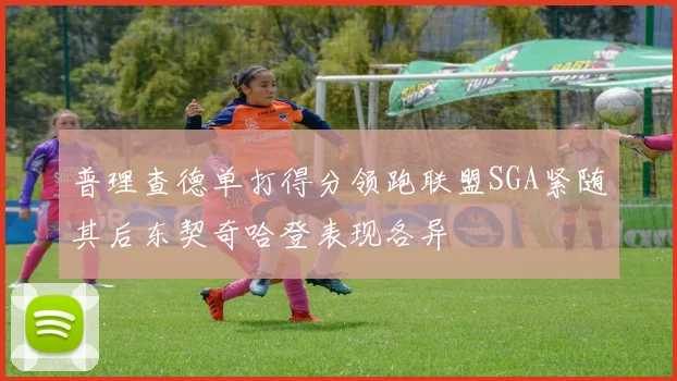 普理查德单打得分领跑联盟SGA紧随其后东契奇哈登表现各异