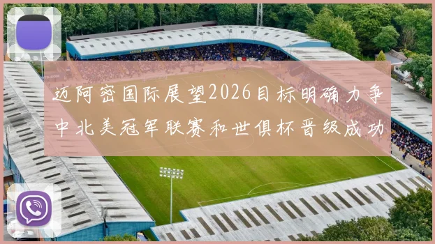迈阿密国际展望2026目标明确力争中北美冠军联赛和世俱杯晋级成功
