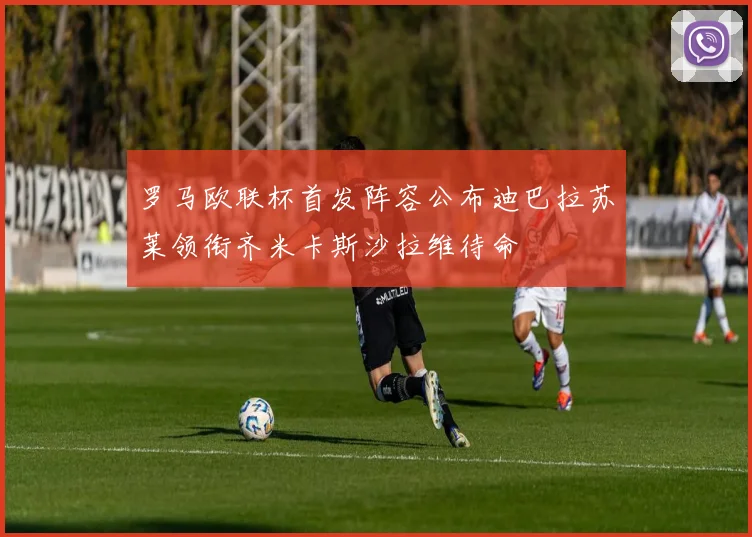 罗马欧联杯首发阵容公布迪巴拉苏莱领衔齐米卡斯沙拉维待命