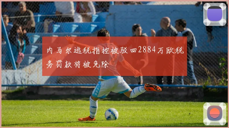 内马尔逃税指控被驳回2884万欧税务罚款将被免除