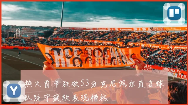 热火首节狂砍53分克尼佩尔直言球队防守疲软表现糟糕
