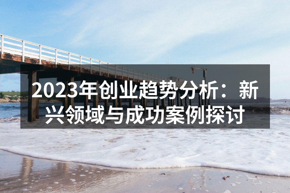 2023年创业趋势分析：新兴领域与成功案例探讨
