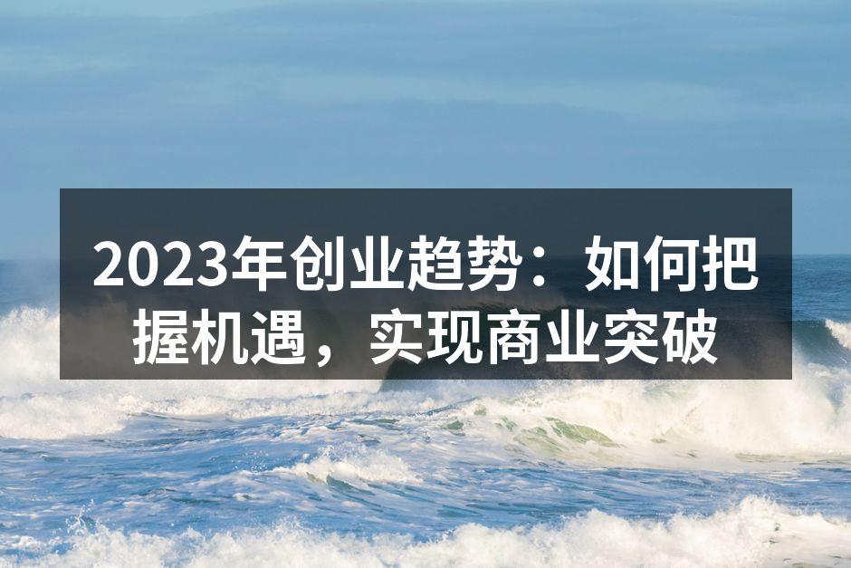 2023年创业趋势：如何把握机遇，实现商业突破